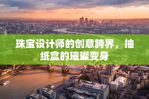 珠宝设计师的创意跨界，抽纸盒的璀璨变身
