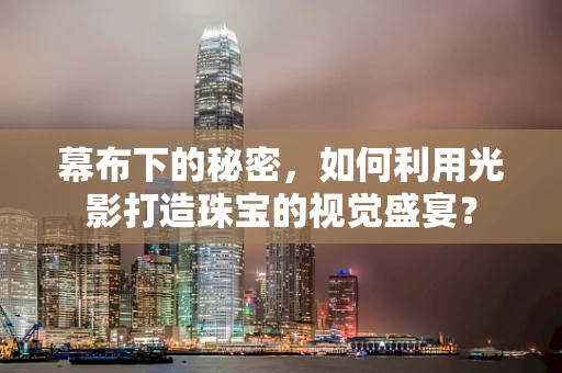 幕布下的秘密，如何利用光影打造珠宝的视觉盛宴？