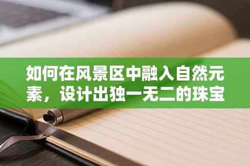 如何在风景区中融入自然元素，设计出独一无二的珠宝？
