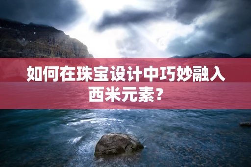 如何在珠宝设计中巧妙融入西米元素？