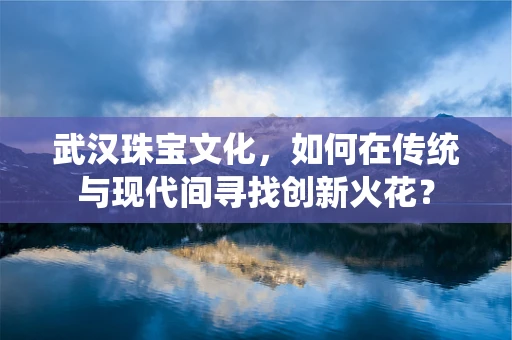 武汉珠宝文化，如何在传统与现代间寻找创新火花？