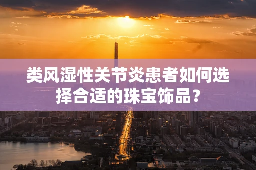 类风湿性关节炎患者如何选择合适的珠宝饰品？