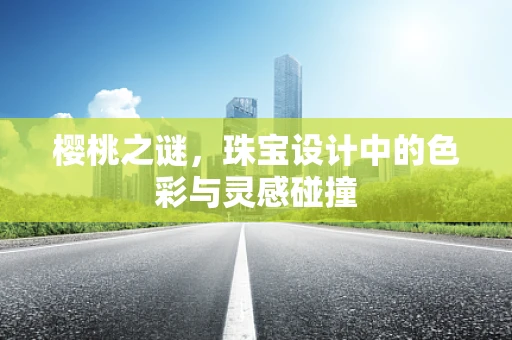 樱桃之谜，珠宝设计中的色彩与灵感碰撞