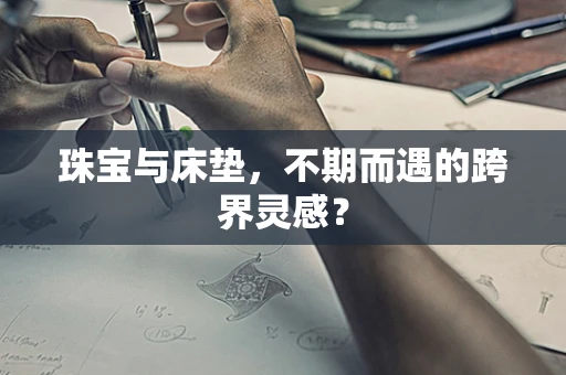 珠宝与床垫，不期而遇的跨界灵感？