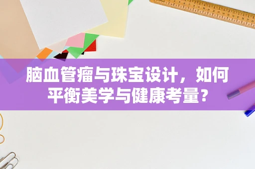 脑血管瘤与珠宝设计，如何平衡美学与健康考量？