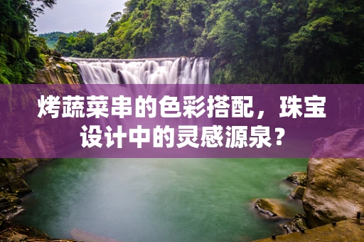 烤蔬菜串的色彩搭配，珠宝设计中的灵感源泉？