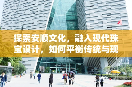 探索安顺文化，融入现代珠宝设计，如何平衡传统与现代？