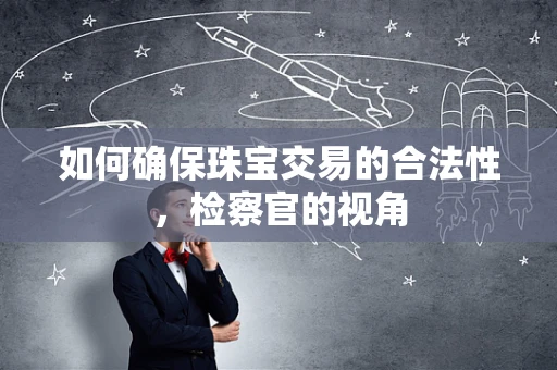 如何确保珠宝交易的合法性，检察官的视角