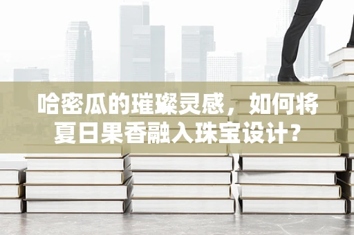 哈密瓜的璀璨灵感，如何将夏日果香融入珠宝设计？