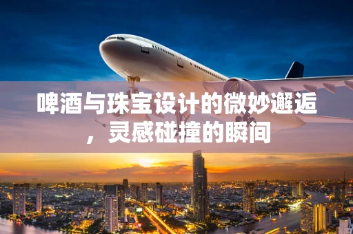 啤酒与珠宝设计的微妙邂逅，灵感碰撞的瞬间