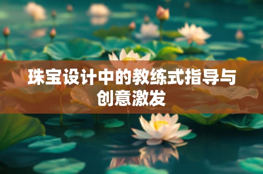 珠宝设计中的教练式指导与创意激发