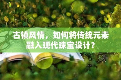 古镇风情，如何将传统元素融入现代珠宝设计？