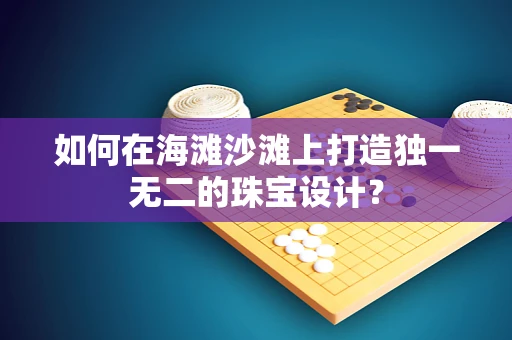 如何在海滩沙滩上打造独一无二的珠宝设计？