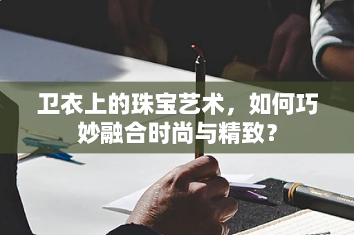 卫衣上的珠宝艺术，如何巧妙融合时尚与精致？