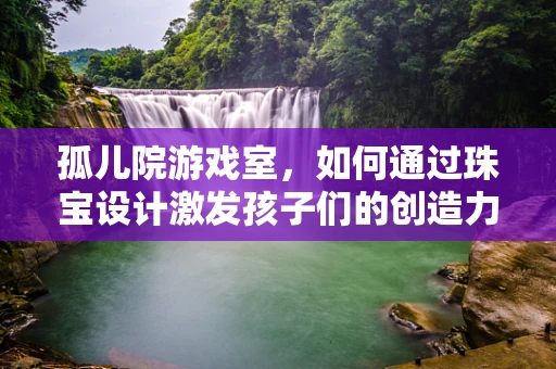 孤儿院游戏室，如何通过珠宝设计激发孩子们的创造力与想象力？