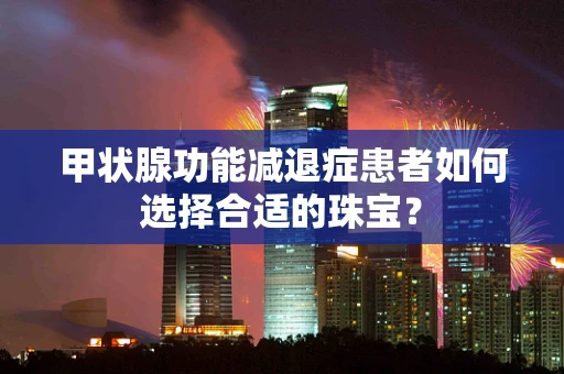 甲状腺功能减退症患者如何选择合适的珠宝？