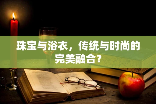 珠宝与浴衣，传统与时尚的完美融合？