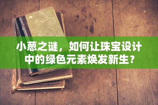 小葱之谜，如何让珠宝设计中的绿色元素焕发新生？