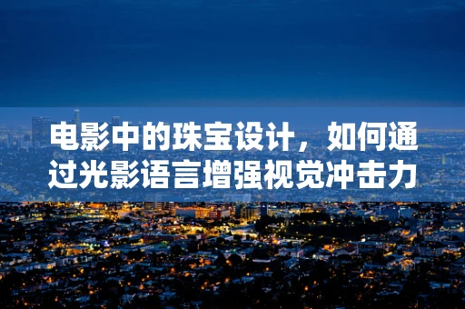 电影中的珠宝设计，如何通过光影语言增强视觉冲击力？