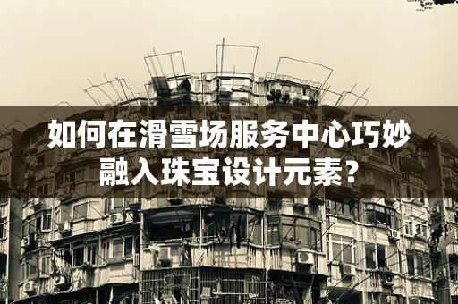 如何在滑雪场服务中心巧妙融入珠宝设计元素？