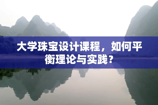 大学珠宝设计课程，如何平衡理论与实践？