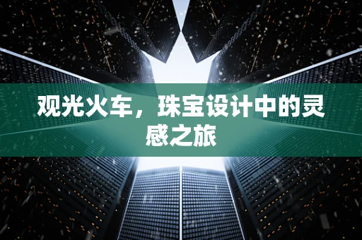 观光火车，珠宝设计中的灵感之旅
