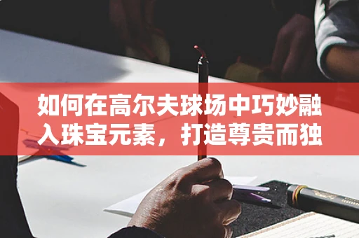 如何在高尔夫球场中巧妙融入珠宝元素，打造尊贵而独特的景观？