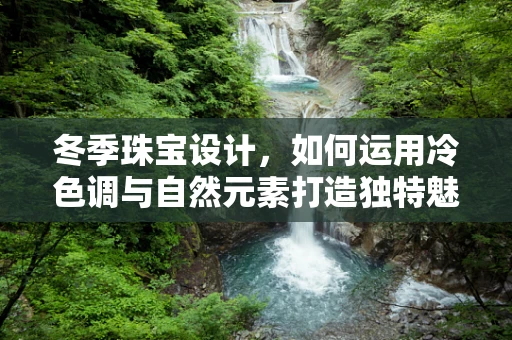 冬季珠宝设计，如何运用冷色调与自然元素打造独特魅力？