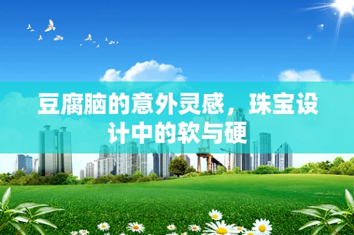 豆腐脑的意外灵感，珠宝设计中的软与硬