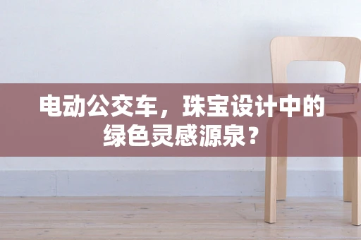 电动公交车，珠宝设计中的绿色灵感源泉？