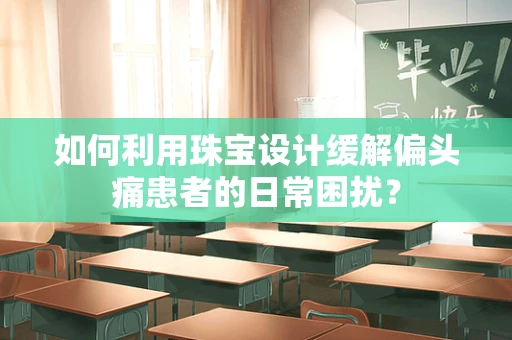如何利用珠宝设计缓解偏头痛患者的日常困扰？