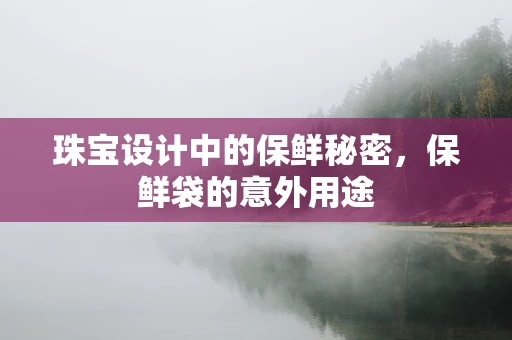珠宝设计中的保鲜秘密，保鲜袋的意外用途