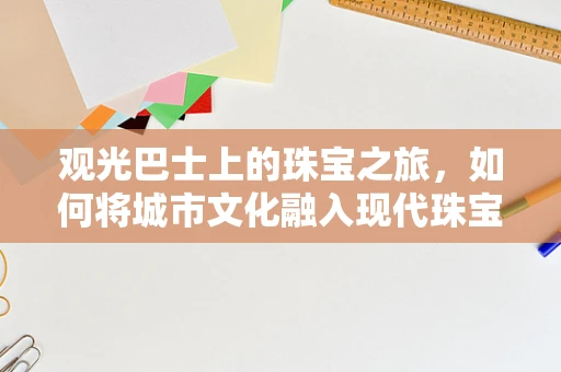观光巴士上的珠宝之旅，如何将城市文化融入现代珠宝设计？