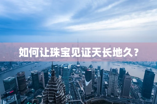 如何让珠宝见证天长地久？