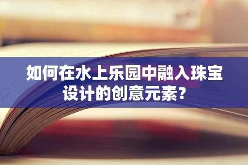 如何在水上乐园中融入珠宝设计的创意元素？