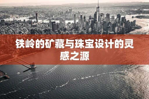 铁岭的矿藏与珠宝设计的灵感之源