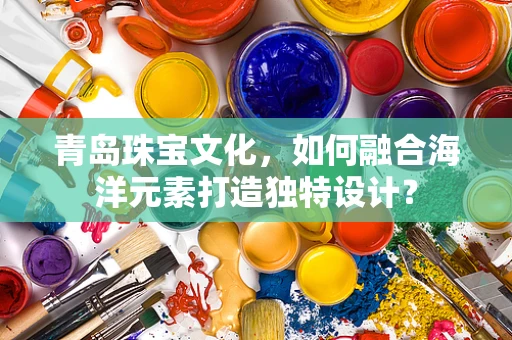 青岛珠宝文化，如何融合海洋元素打造独特设计？