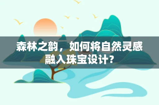 森林之韵，如何将自然灵感融入珠宝设计？