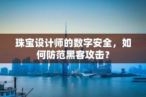珠宝设计师的数字安全，如何防范黑客攻击？