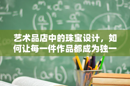 艺术品店中的珠宝设计，如何让每一件作品都成为独一无二的艺术品？