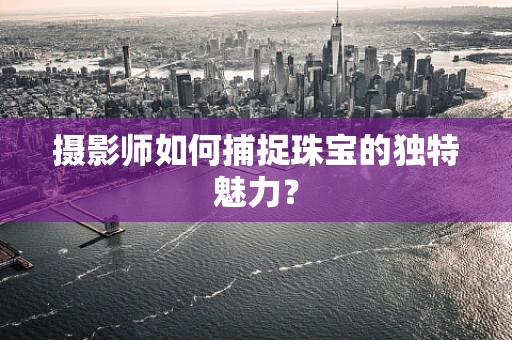 摄影师如何捕捉珠宝的独特魅力？