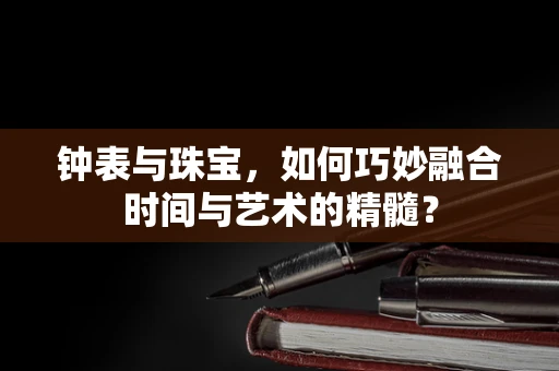 钟表与珠宝，如何巧妙融合时间与艺术的精髓？
