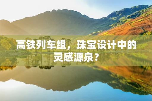 高铁列车组，珠宝设计中的灵感源泉？