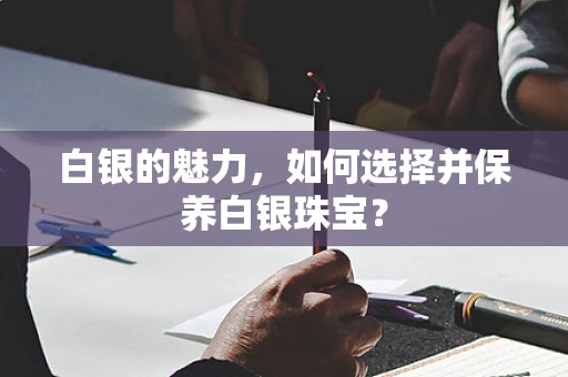 白银的魅力，如何选择并保养白银珠宝？