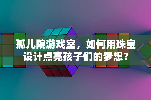 孤儿院游戏室，如何用珠宝设计点亮孩子们的梦想？
