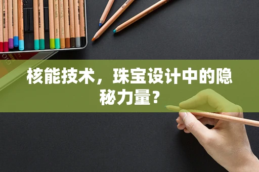 核能技术，珠宝设计中的隐秘力量？