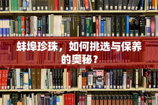 蚌埠珍珠，如何挑选与保养的奥秘？