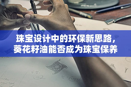 珠宝设计中的环保新思路，葵花籽油能否成为珠宝保养的绿色润滑剂？