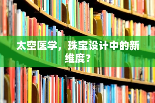 太空医学，珠宝设计中的新维度？