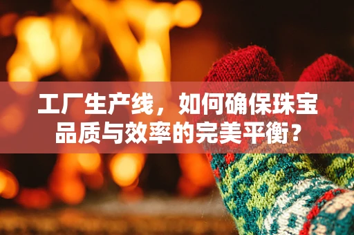 工厂生产线，如何确保珠宝品质与效率的完美平衡？